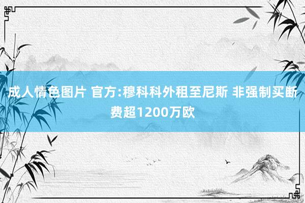 成人情色图片 官方:穆科科外租至尼斯 非强制买断费超1200万欧