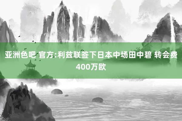 亚洲色吧 官方:利兹联签下日本中场田中碧 转会费400万欧