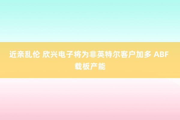 近亲乱伦 欣兴电子将为非英特尔客户加多 ABF 载板产能