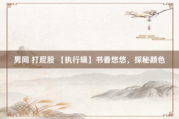 男同 打屁股 【执行辑】书香悠悠，探秘颜色