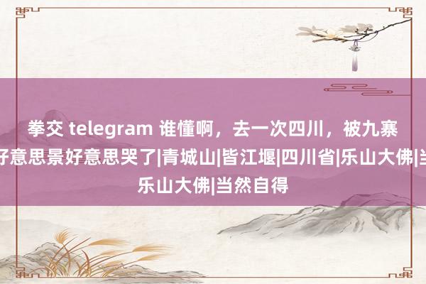 拳交 telegram 谁懂啊，去一次四川，被九寨沟黄龙好意思景好意思哭了|青城山|皆江堰|四川省|乐山大佛|当然自得