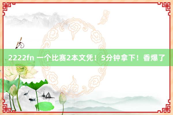 2222fn 一个比赛2本文凭！5分钟拿下！香爆了