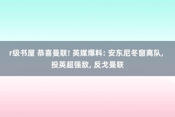 r级书屋 恭喜曼联! 英媒爆料: 安东尼冬窗离队， 投英超强敌， 反戈曼联