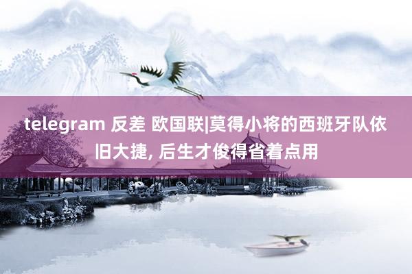 telegram 反差 欧国联|莫得小将的西班牙队依旧大捷， 后生才俊得省着点用