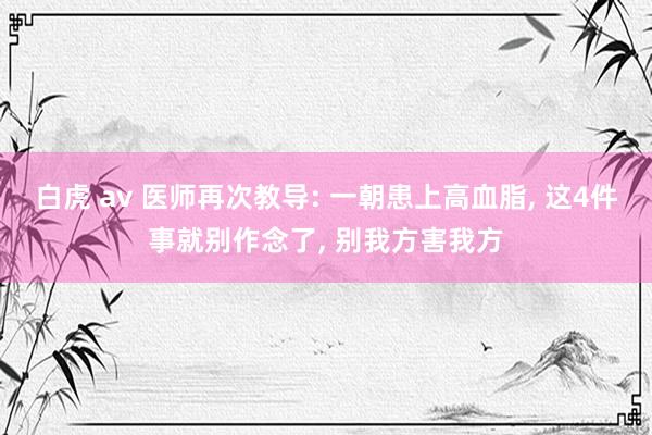 白虎 av 医师再次教导: 一朝患上高血脂, 这4件事就别作念了, 别我方害我方