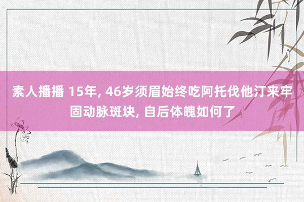 素人播播 15年， 46岁须眉始终吃阿托伐他汀来牢固动脉斑块， 自后体魄如何了