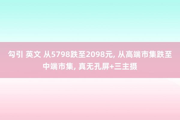 勾引 英文 从5798跌至2098元， 从高端市集跌至中端市集， 真无孔屏+三主摄