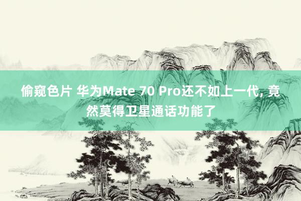 偷窥色片 华为Mate 70 Pro还不如上一代, 竟然莫得卫星通话功能了