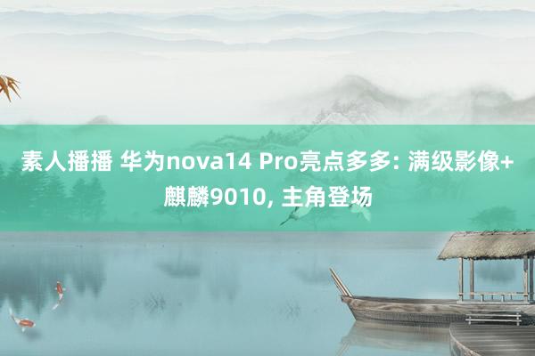 素人播播 华为nova14 Pro亮点多多: 满级影像+麒麟9010， 主角登场