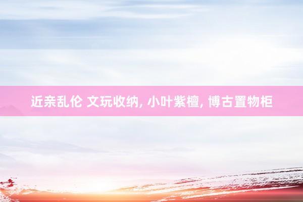近亲乱伦 文玩收纳， 小叶紫檀， 博古置物柜