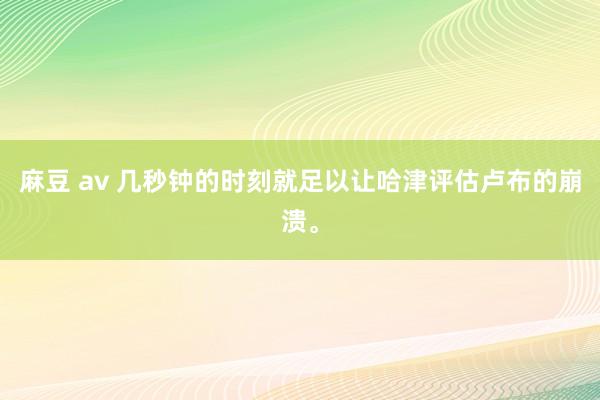 麻豆 av 几秒钟的时刻就足以让哈津评估卢布的崩溃。