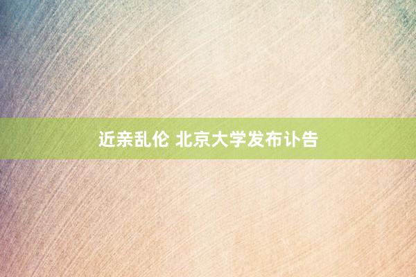 近亲乱伦 北京大学发布讣告