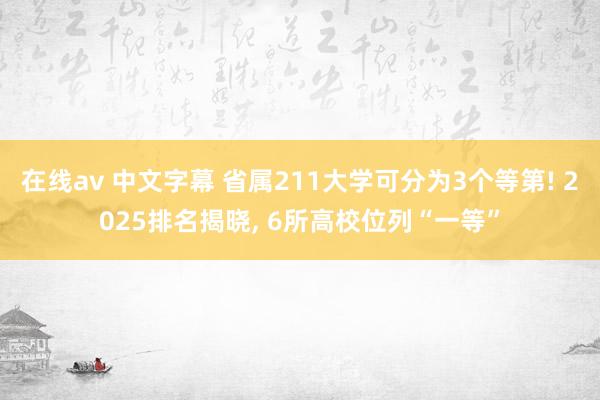 在线av 中文字幕 省属211大学可分为3个等第! 2025排名揭晓， 6所高校位列“一等”
