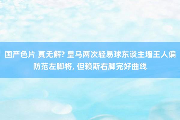 国产色片 真无解? 皇马两次轻易球东谈主墙王人偏防范左脚将， 但赖斯右脚完好曲线
