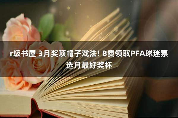 r级书屋 3月奖项帽子戏法! B费领取PFA球迷票选月最好奖杯