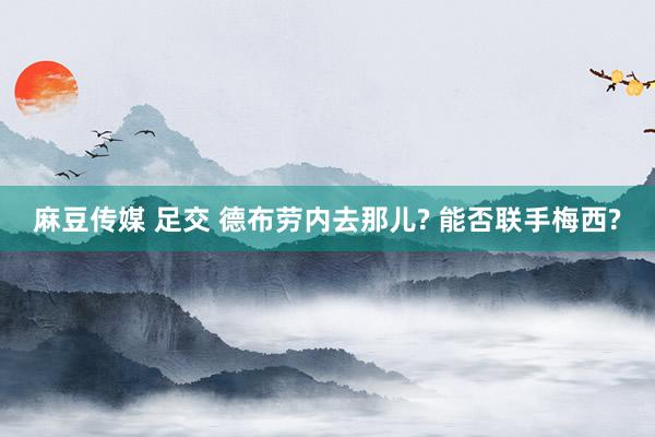 麻豆传媒 足交 德布劳内去那儿? 能否联手梅西?