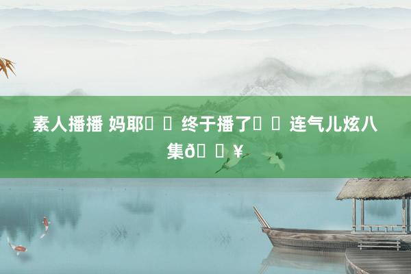 素人播播 妈耶❗️终于播了❗️连气儿炫八集🔥