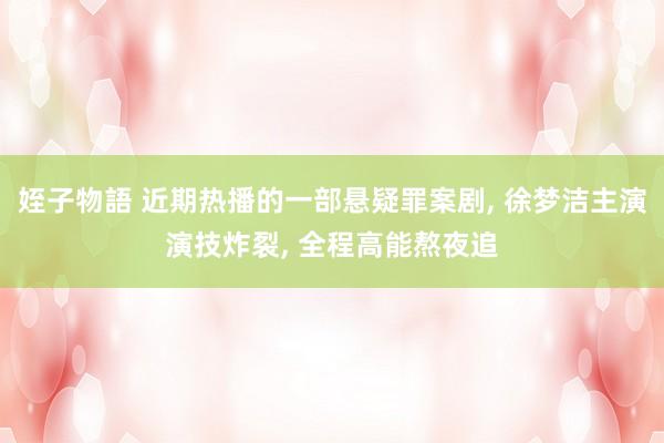 姪子物語 近期热播的一部悬疑罪案剧， 徐梦洁主演演技炸裂， 全程高能熬夜追
