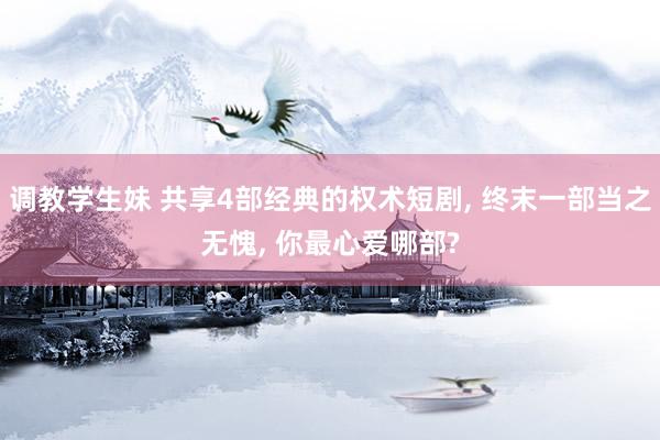 调教学生妹 共享4部经典的权术短剧， 终末一部当之无愧， 你最心爱哪部?